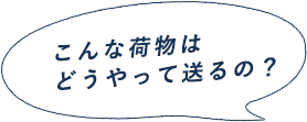 こんな荷物はどうやって送るの？